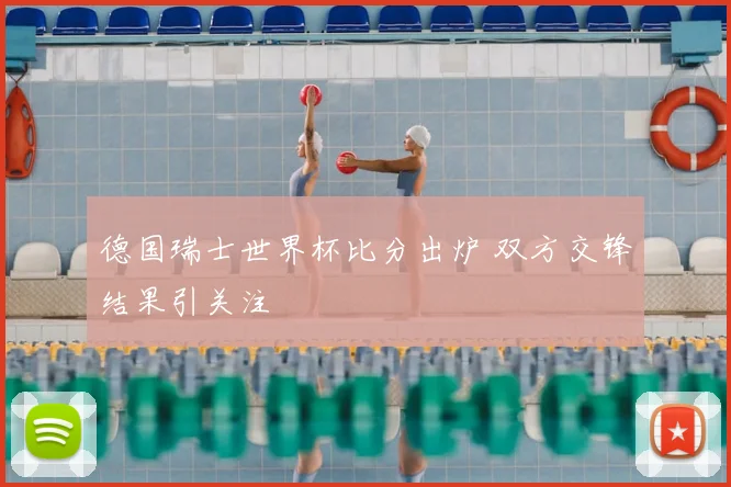 德国瑞士世界杯比分出炉 双方交锋结果引关注