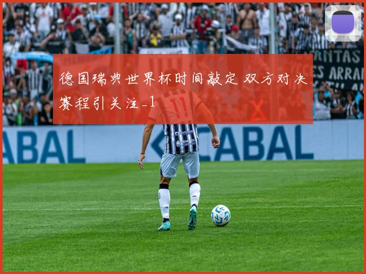 德国瑞典世界杯时间敲定 双方对决赛程引关注_1