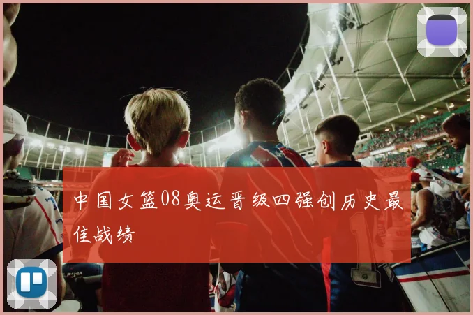 中国女篮08奥运晋级四强创历史最佳战绩