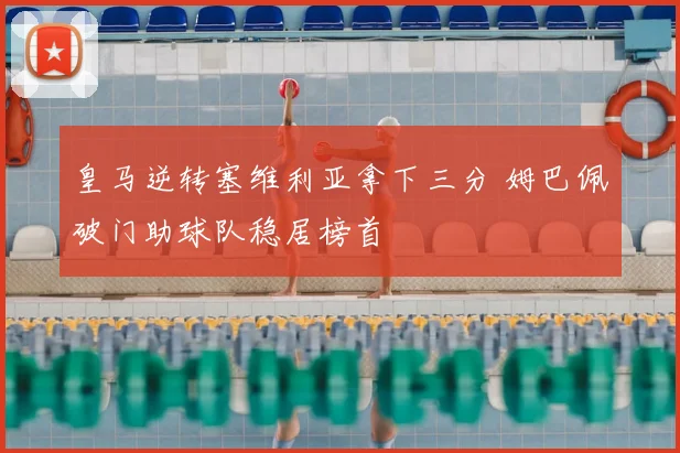 皇马逆转塞维利亚拿下三分 姆巴佩破门助球队稳居榜首