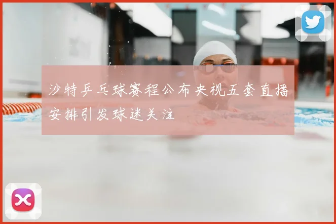 沙特乒乓球赛程公布央视五套直播安排引发球迷关注