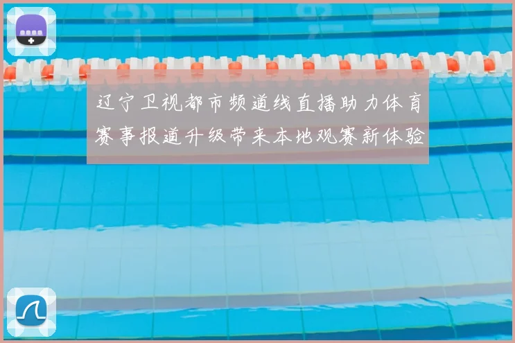 辽宁卫视都市频道线直播助力体育赛事报道升级带来本地观赛新体验