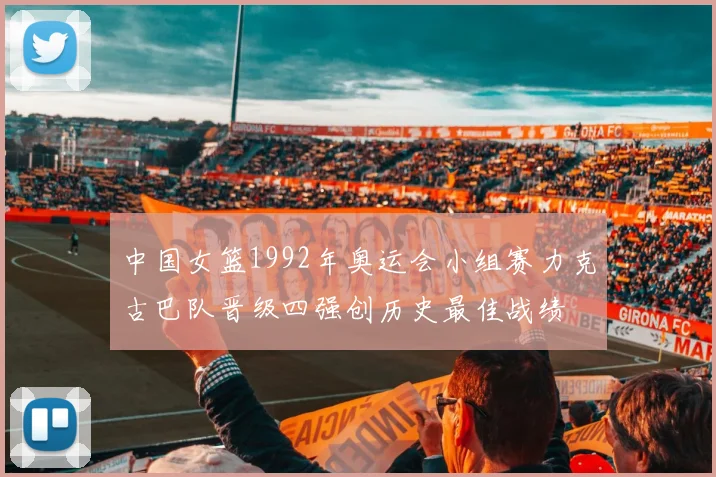 中国女篮1992年奥运会小组赛力克古巴队晋级四强创历史最佳战绩