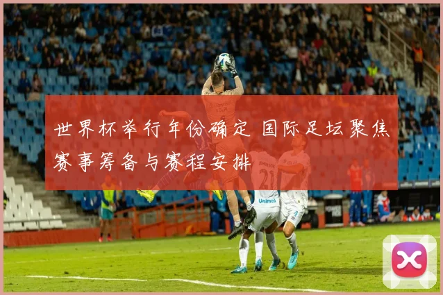 世界杯举行年份确定 国际足坛聚焦赛事筹备与赛程安排