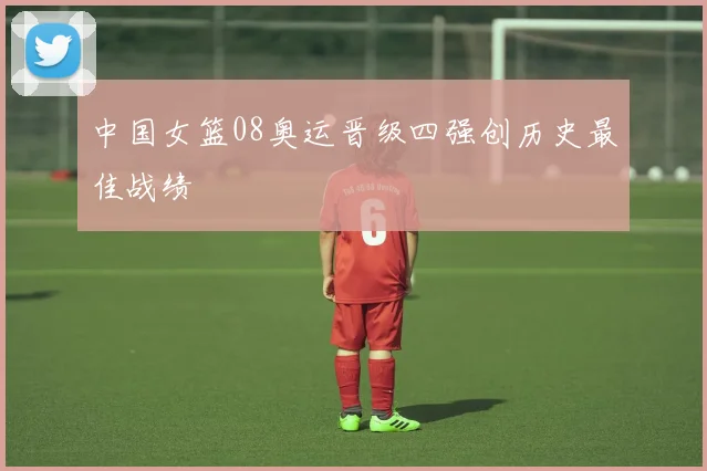 中国女篮08奥运晋级四强创历史最佳战绩