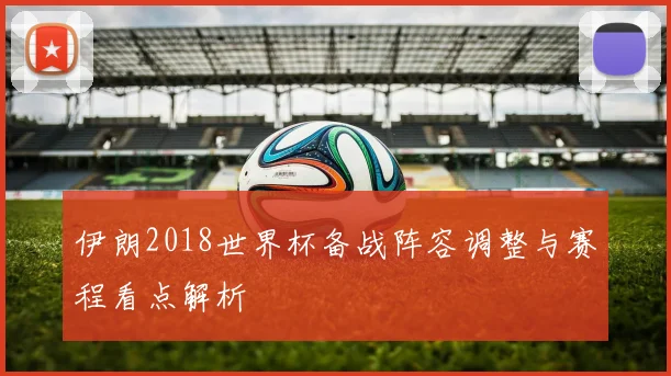 伊朗2018世界杯备战阵容调整与赛程看点解析