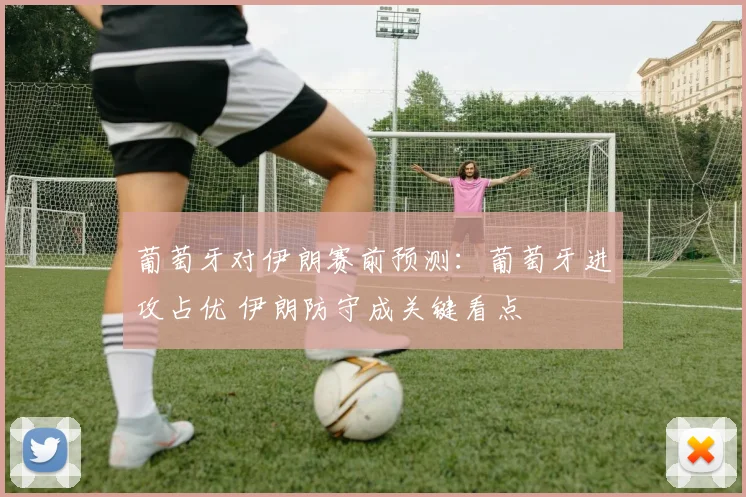 葡萄牙对伊朗赛前预测：葡萄牙进攻占优 伊朗防守成关键看点