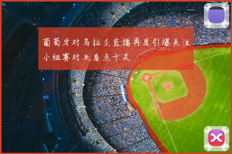 葡萄牙对乌拉圭直播再度引爆关注小组赛对决看点十足