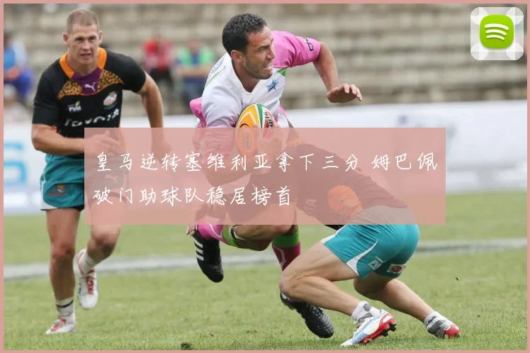 皇马逆转塞维利亚拿下三分 姆巴佩破门助球队稳居榜首