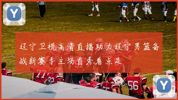 辽宁卫视高清直播助力辽宁男篮备战新赛季主场首秀看点足