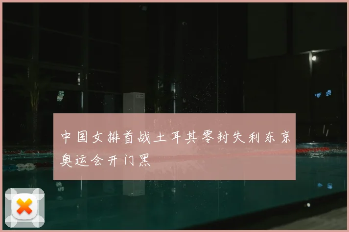 中国女排首战土耳其零封失利东京奥运会开门黑