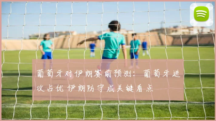 葡萄牙对伊朗赛前预测:葡萄牙进攻占优 伊朗防守成关键看点