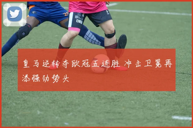 皇马逆转夺欧冠五连胜 冲击卫冕再添强劲势头