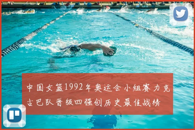 中国女篮1992年奥运会小组赛力克古巴队晋级四强创历史最佳战绩