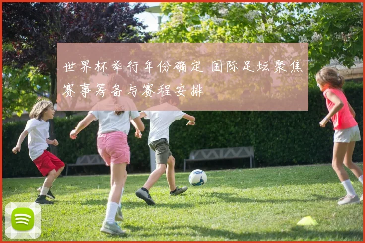 世界杯举行年份确定 国际足坛聚焦赛事筹备与赛程安排