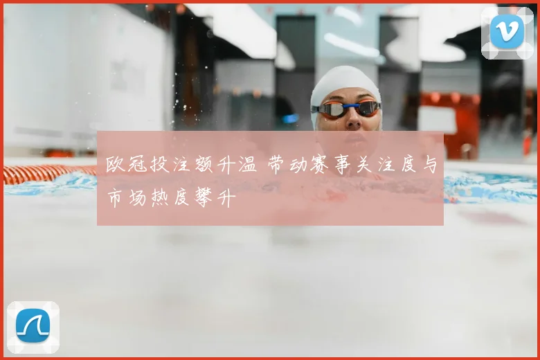 欧冠投注额升温 带动赛事关注度与市场热度攀升