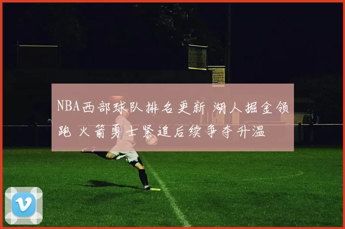 NBA西部球队排名更新 湖人掘金领跑 火箭勇士紧追后续争夺升温