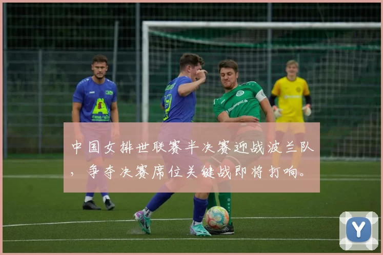 中国女排世联赛半决赛迎战波兰队，争夺决赛席位关键战即将打响。