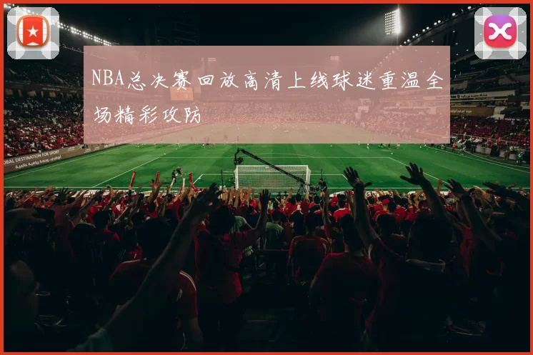 NBA总决赛回放高清上线球迷重温全场精彩攻防