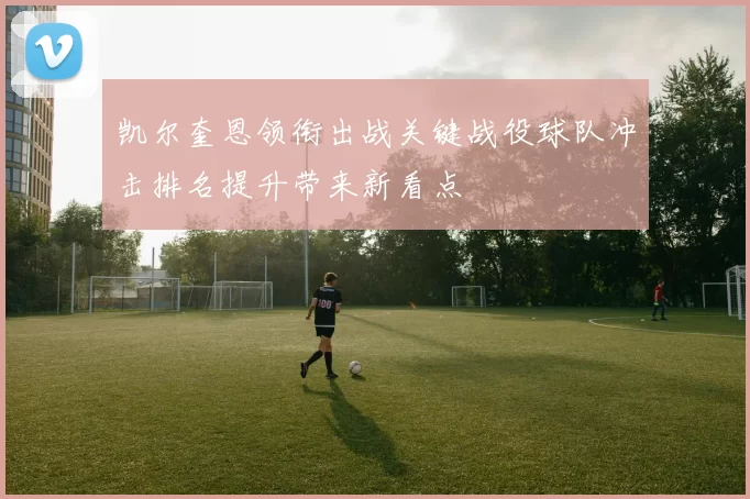 凯尔奎恩领衔出战关键战役球队冲击排名提升带来新看点
