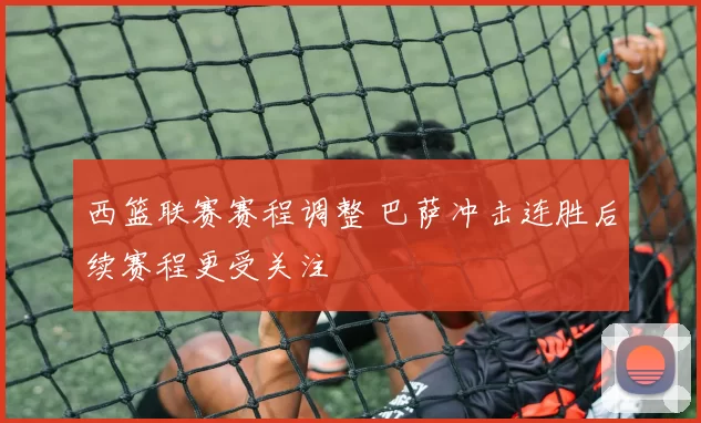 西篮联赛赛程调整 巴萨冲击连胜后续赛程更受关注