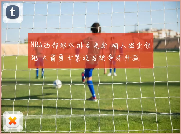 NBA西部球队排名更新 湖人掘金领跑 火箭勇士紧追后续争夺升温