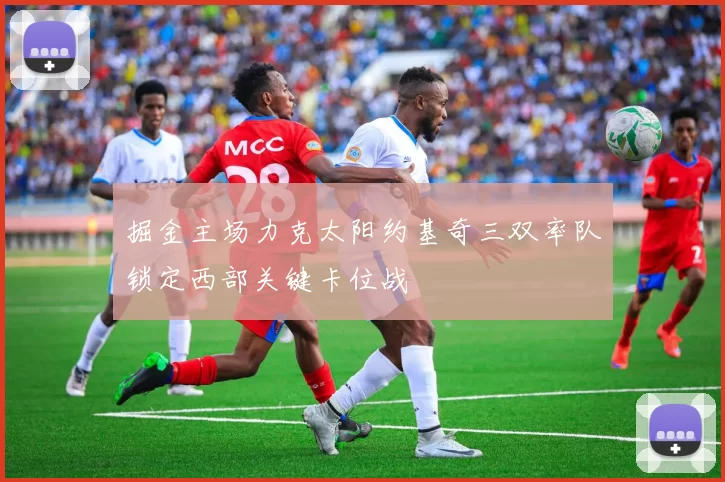 掘金主场力克太阳约基奇三双率队锁定西部关键卡位战