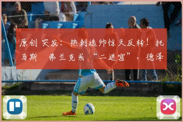 原创 突发：热刺选帅惊天反转！托马斯・弗兰克或 “二进宫”，德泽尔比靠边站？