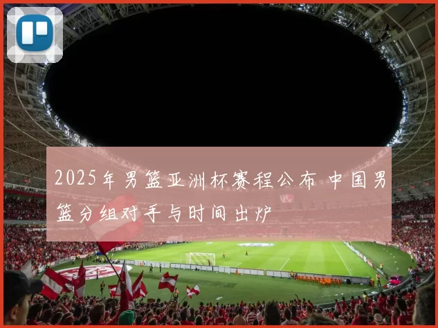 2025年男篮亚洲杯赛程公布 中国男篮分组对手与时间出炉
