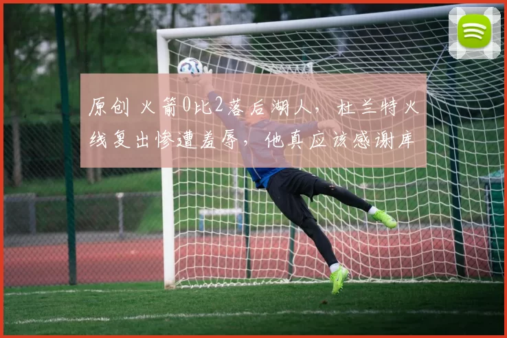 原创 火箭0比2落后湖人，杜兰特火线复出惨遭羞辱，他真应该感谢库里