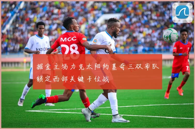 掘金主场力克太阳约基奇三双率队锁定西部关键卡位战