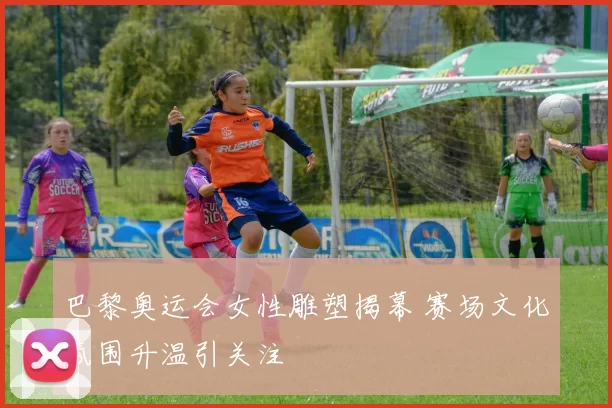 巴黎奥运会女性雕塑揭幕 赛场文化氛围升温引关注