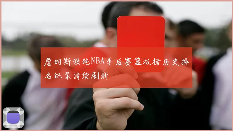 詹姆斯领跑NBA季后赛篮板榜历史排名纪录持续刷新