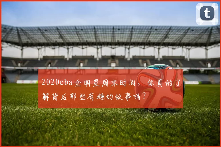 2020cba全明星周末时间，你真的了解背后那些有趣的故事吗？
