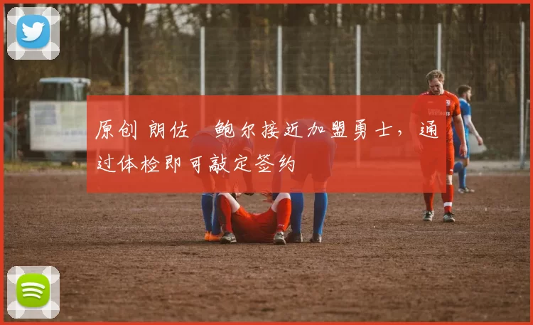 原创 朗佐・鲍尔接近加盟勇士，通过体检即可敲定签约