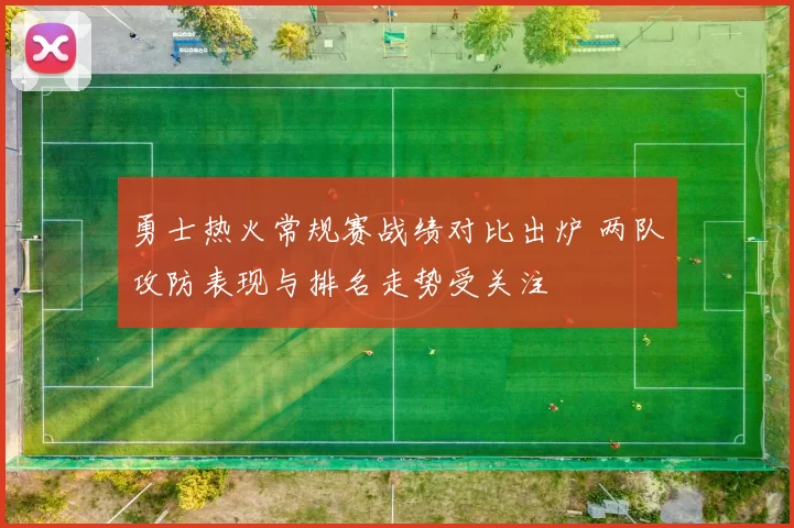 勇士热火常规赛战绩对比出炉 两队攻防表现与排名走势受关注