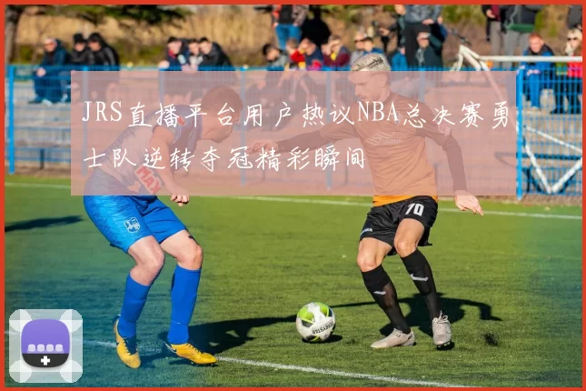 JRS直播平台用户热议NBA总决赛勇士队逆转夺冠精彩瞬间