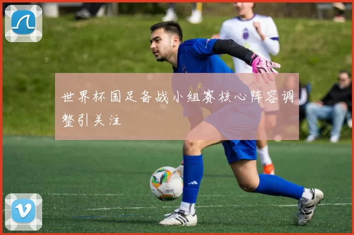 世界杯国足备战小组赛核心阵容调整引关注