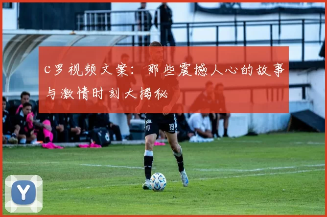 c罗视频文案:那些震撼人心的故事与激情时刻大揭秘