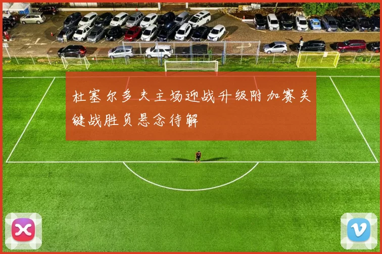 杜塞尔多夫主场迎战升级附加赛关键战胜负悬念待解