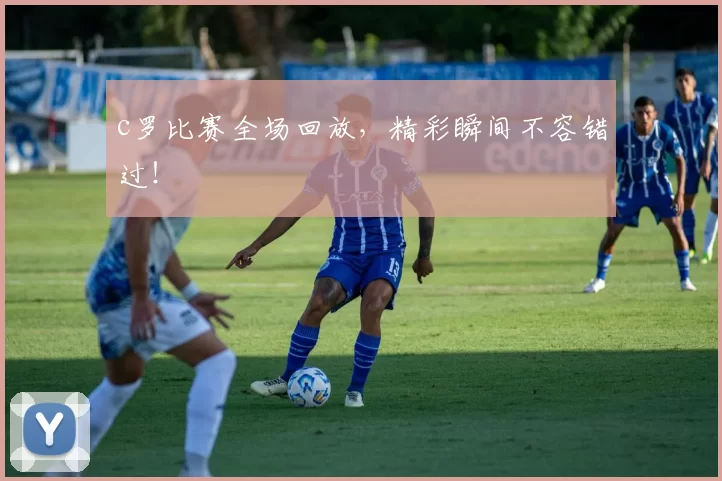 c罗比赛全场回放,精彩瞬间不容错过!