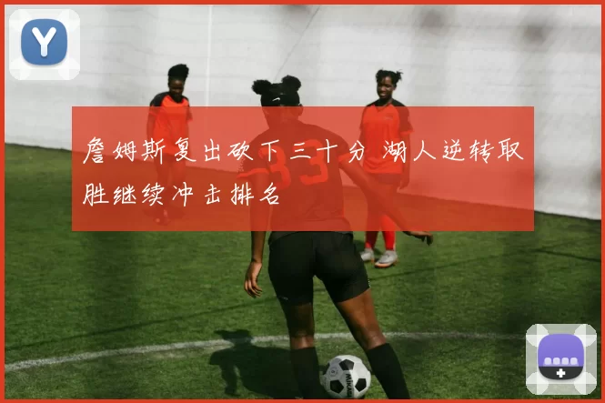 詹姆斯复出砍下三十分 湖人逆转取胜继续冲击排名