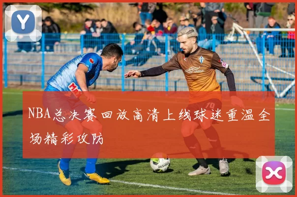 NBA总决赛回放高清上线球迷重温全场精彩攻防