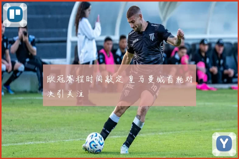 欧冠赛程时间敲定 皇马曼城首轮对决引关注