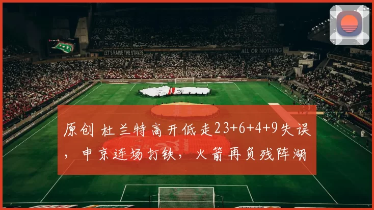 原创 杜兰特高开低走23+6+4+9失误，申京连场打铁，火箭再负残阵湖人