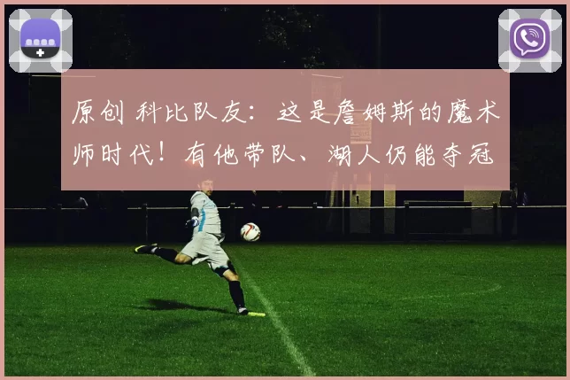 原创 科比队友：这是詹姆斯的魔术师时代！有他带队、湖人仍能夺冠！