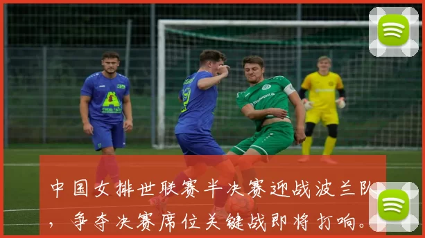 中国女排世联赛半决赛迎战波兰队，争夺决赛席位关键战即将打响。