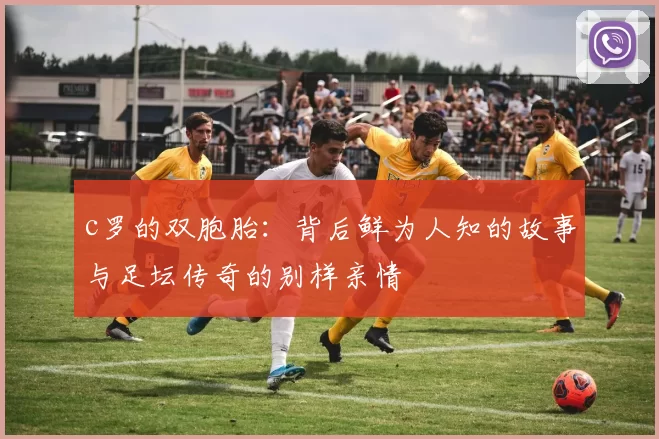 c罗的双胞胎：背后鲜为人知的故事与足坛传奇的别样亲情