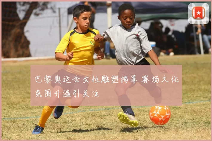 巴黎奥运会女性雕塑揭幕 赛场文化氛围升温引关注