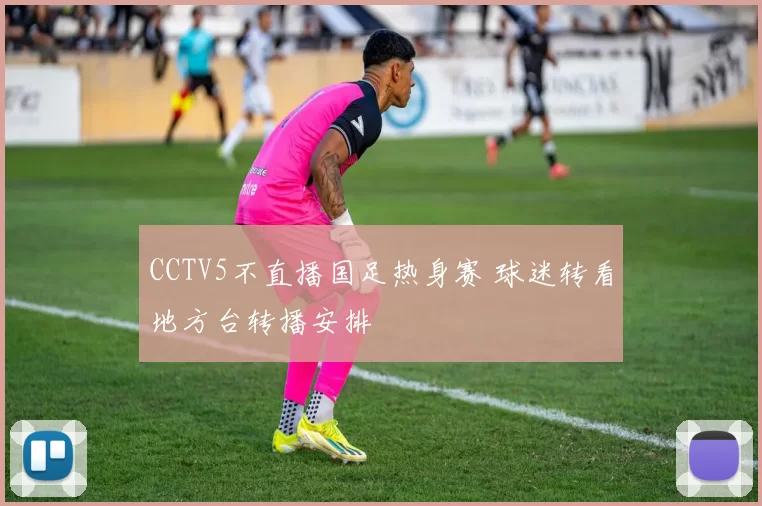CCTV5不直播国足热身赛 球迷转看地方台转播安排